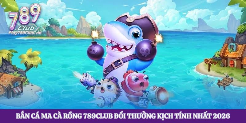 Bắn Cá Ma Cà Rồng 789club Đổi Thưởng Kịch Tính Nhất 2026