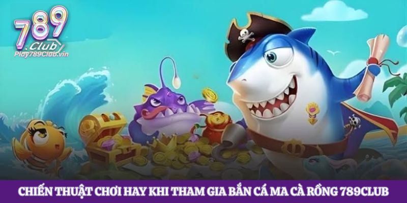 Bật mí chiến thuật chơi hay khi tham gia Bắn Cá Ma Cà Rồng 789club