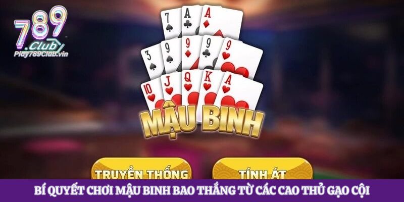 Bí Quyết Chơi Mậu Binh Bao Thắng Từ Các Cao Thủ Gạo Cội