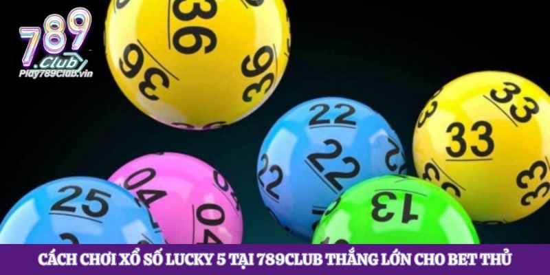 Cách Chơi Xổ Số Lucky 5 Tại 789club Thắng Lớn Cho Bet Thủ