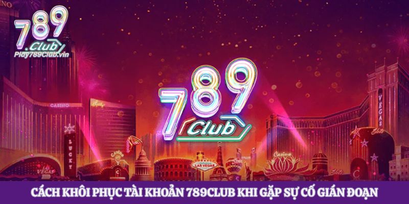 Cách Khôi Phục Tài Khoản 789club Khi Gặp Sự Cố Gián Đoạn
