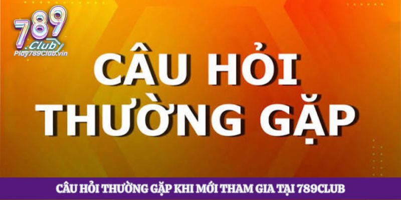 Câu hỏi thường gặp khi mới tham gia tại 789club