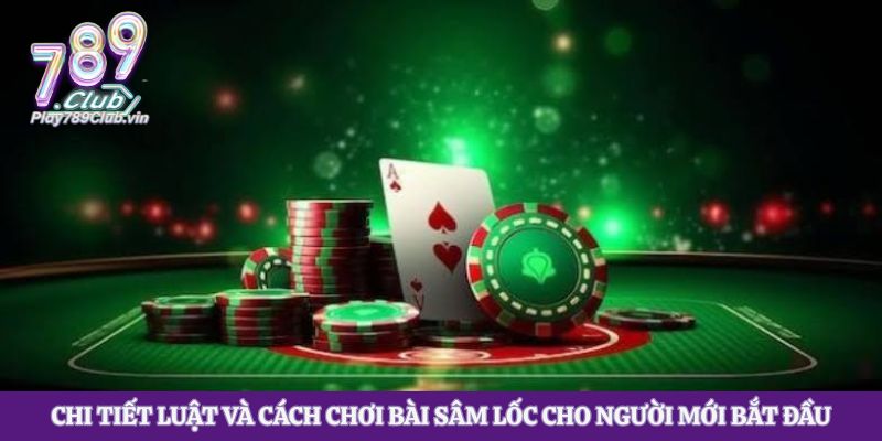 Chi tiết luật và cách chơi bài sâm lốc cho người mới bắt đầu
