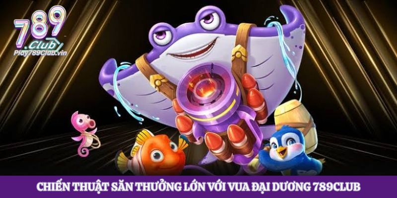 Chiến thuật săn thưởng lớn với Vua Đại Dương 789club