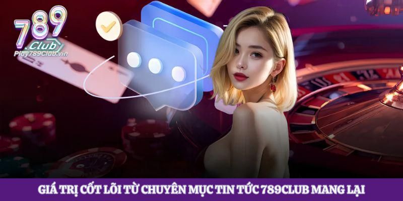 Giá trị cốt lõi từ chuyên mục tin tức 789Club mang lại