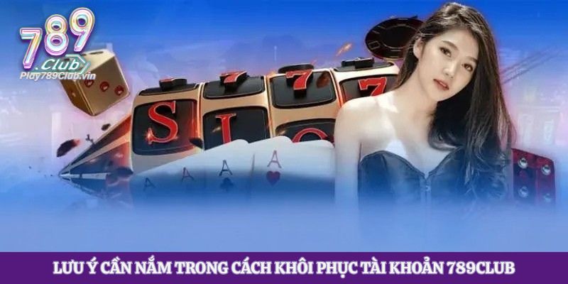 Lưu ý cần nắm trong cách khôi phục tài khoản 789club
