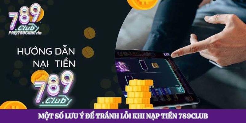 Một số lưu ý để tránh lỗi khi nạp tiền 789club