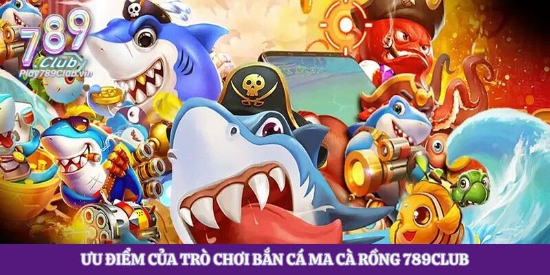 Ưu điểm của trò chơi Bắn Cá Ma Cà Rồng 789club