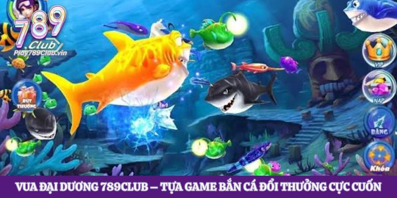 Vua Đại Dương 789club – Tựa Game Bắn Cá Đổi Thưởng Cực Cuốn